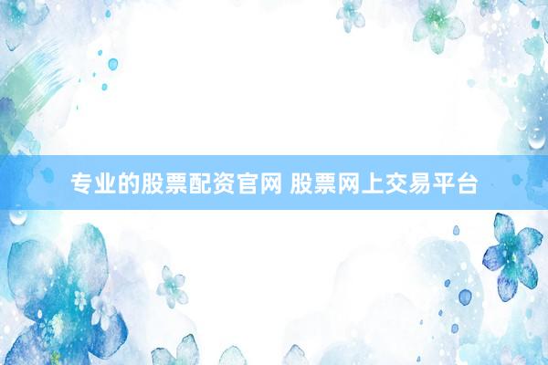 专业的股票配资官网 股票网上交易平台