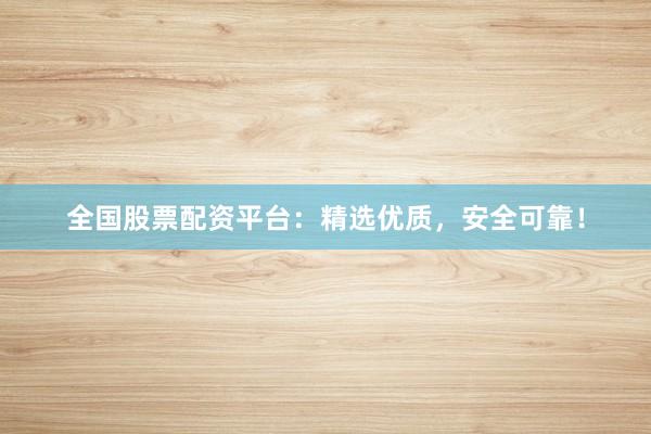 全国股票配资平台：精选优质，安全可靠！