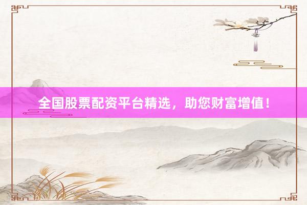 全国股票配资平台精选，助您财富增值！