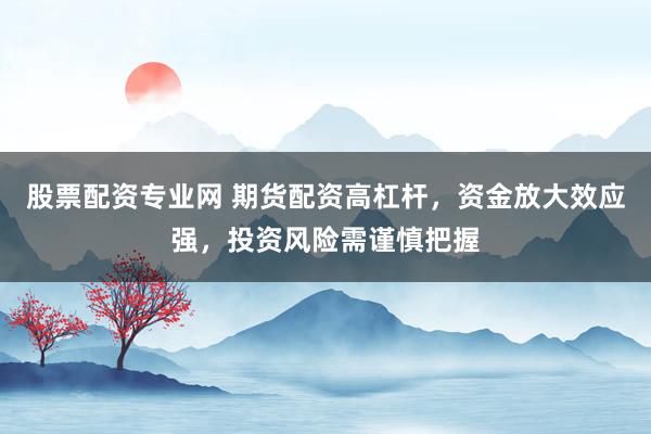 股票配资专业网 期货配资高杠杆，资金放大效应强，投资风险需谨慎把握