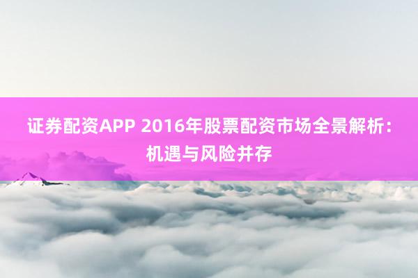 证券配资APP 2016年股票配资市场全景解析：机遇与风险并存