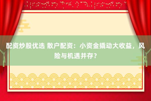 配资炒股优选 散户配资：小资金撬动大收益，风险与机遇并存？