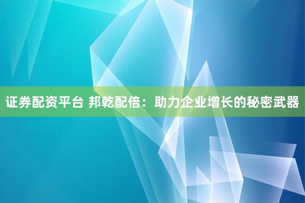证券配资平台 邦乾配倍：助力企业增长的秘密武器