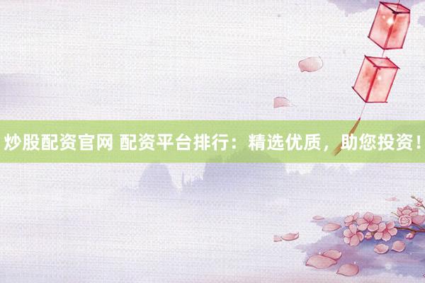 炒股配资官网 配资平台排行：精选优质，助您投资！