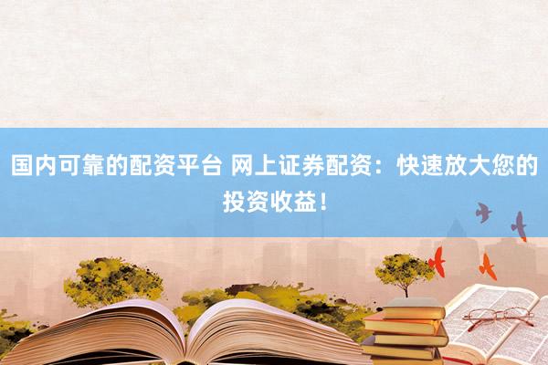 国内可靠的配资平台 网上证券配资：快速放大您的投资收益！