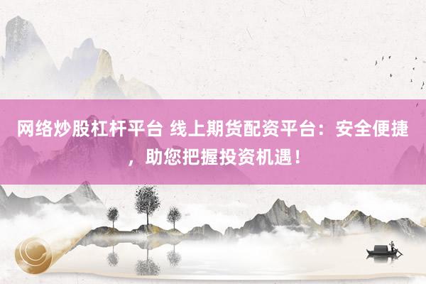网络炒股杠杆平台 线上期货配资平台：安全便捷，助您把握投资机遇！