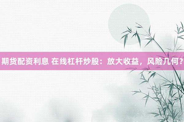 期货配资利息 在线杠杆炒股：放大收益，风险几何？