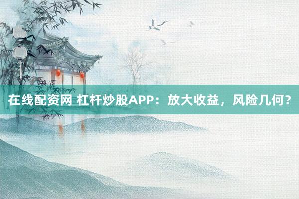 在线配资网 杠杆炒股APP：放大收益，风险几何？