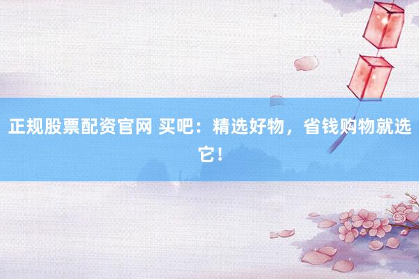 正规股票配资官网 买吧：精选好物，省钱购物就选它！