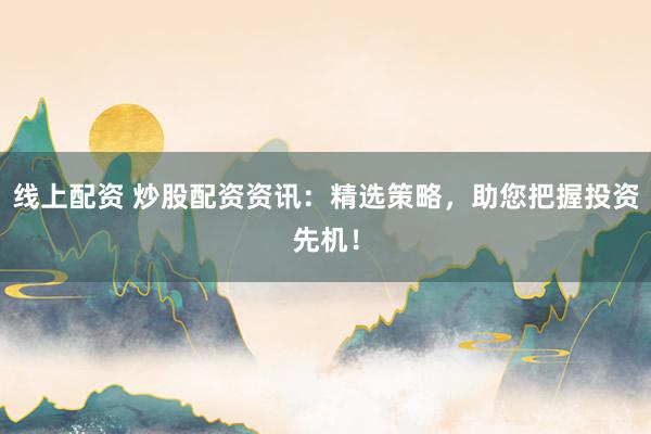 线上配资 炒股配资资讯：精选策略，助您把握投资先机！