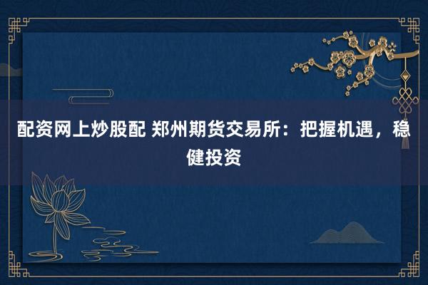 配资网上炒股配 郑州期货交易所：把握机遇，稳健投资