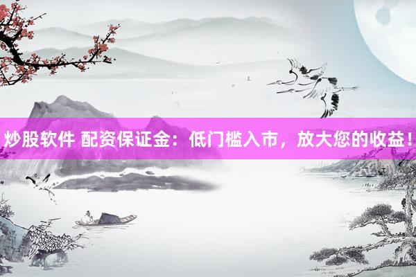 炒股软件 配资保证金：低门槛入市，放大您的收益！