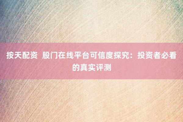 按天配资  股门在线平台可信度探究：投资者必看的真实评测