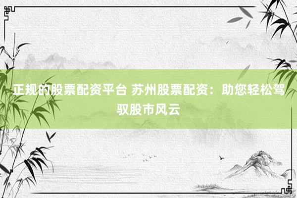 正规的股票配资平台 苏州股票配资：助您轻松驾驭股市风云
