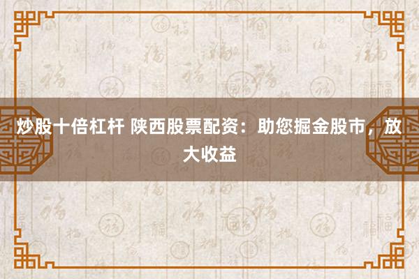 炒股十倍杠杆 陕西股票配资：助您掘金股市，放大收益