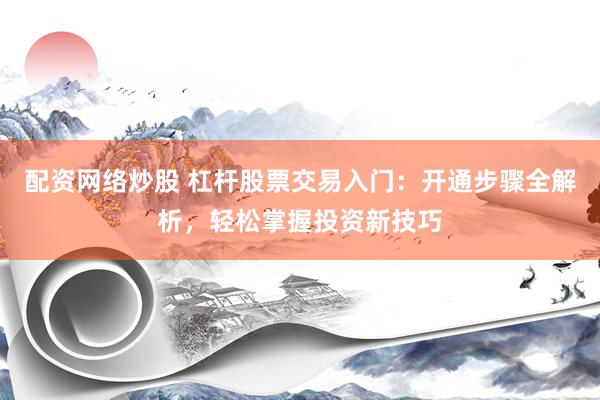 配资网络炒股 杠杆股票交易入门：开通步骤全解析，轻松掌握投资新技巧