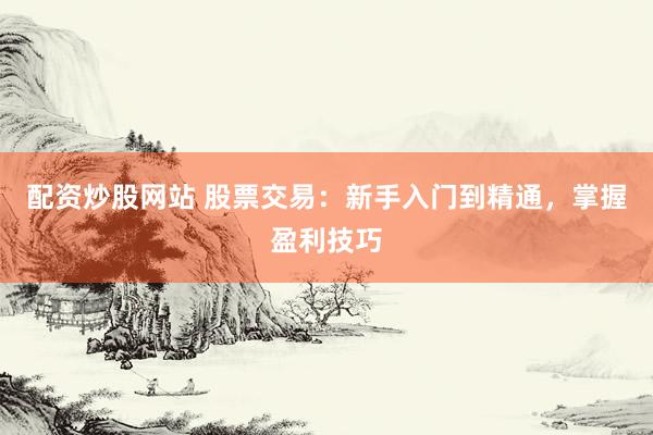 配资炒股网站 股票交易：新手入门到精通，掌握盈利技巧
