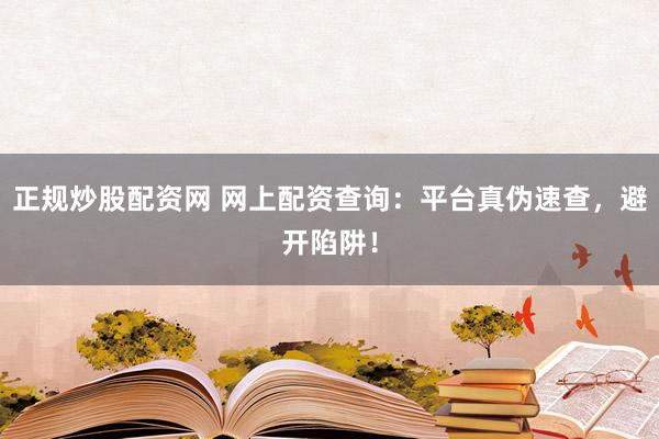 正规炒股配资网 网上配资查询：平台真伪速查，避开陷阱！