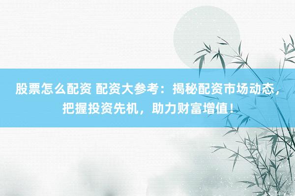 股票怎么配资 配资大参考：揭秘配资市场动态，把握投资先机，助力财富增值！