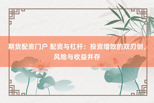 期货配资门户 配资与杠杆：投资增效的双刃剑，风险与收益并存