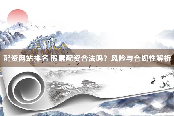 配资网站排名 股票配资合法吗？风险与合规性解析