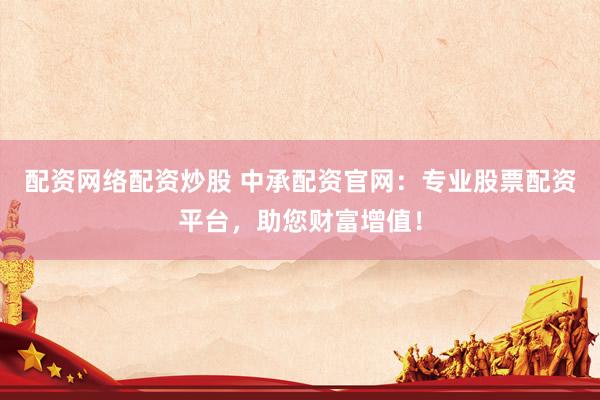 配资网络配资炒股 中承配资官网：专业股票配资平台，助您财富增值！