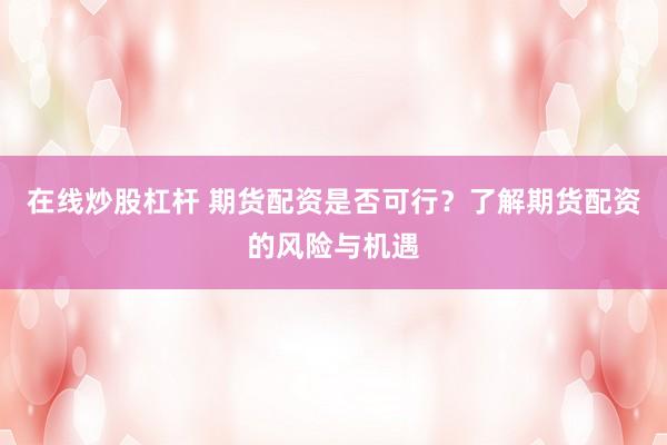 在线炒股杠杆 期货配资是否可行？了解期货配资的风险与机遇