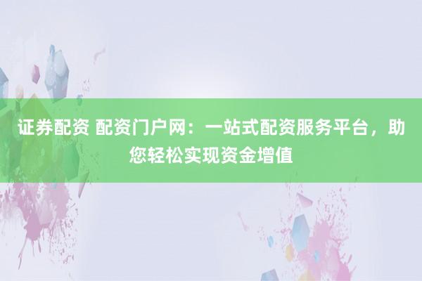 证券配资 配资门户网：一站式配资服务平台，助您轻松实现资金增值