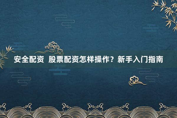 安全配资  股票配资怎样操作？新手入门指南