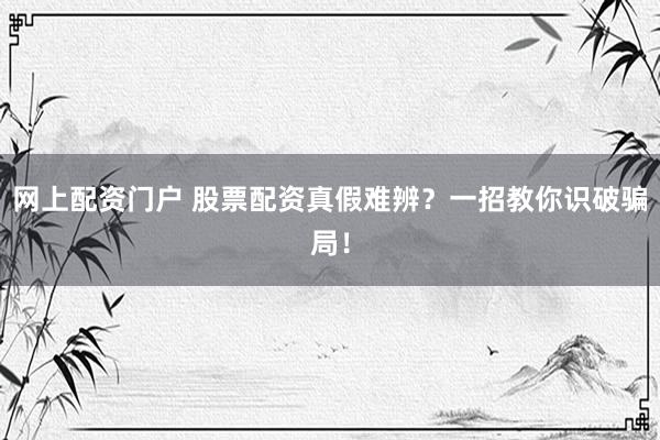 网上配资门户 股票配资真假难辨？一招教你识破骗局！
