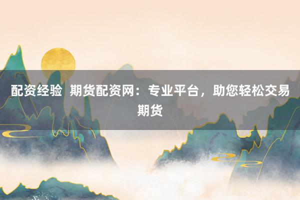 配资经验  期货配资网：专业平台，助您轻松交易期货