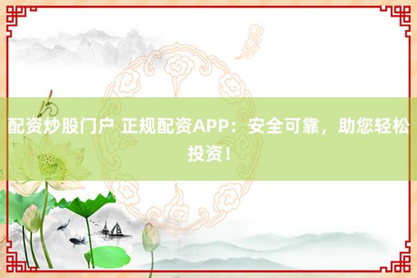 配资炒股门户 正规配资APP：安全可靠，助您轻松投资！