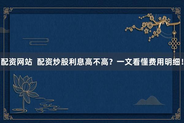 配资网站  配资炒股利息高不高？一文看懂费用明细！