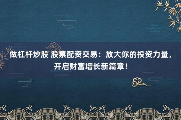 做杠杆炒股 股票配资交易：放大你的投资力量，开启财富增长新篇章！