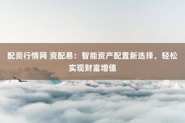 配资行情网 资配易：智能资产配置新选择，轻松实现财富增值