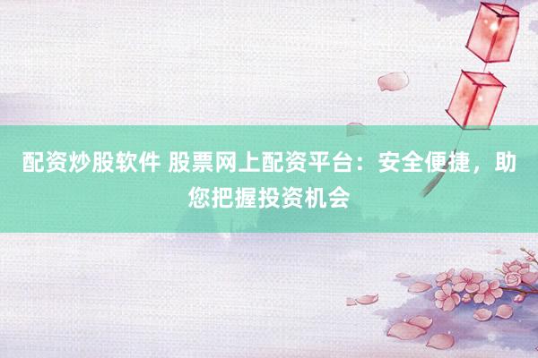 配资炒股软件 股票网上配资平台：安全便捷，助您把握投资机会