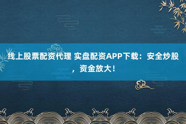 线上股票配资代理 实盘配资APP下载：安全炒股，资金放大！