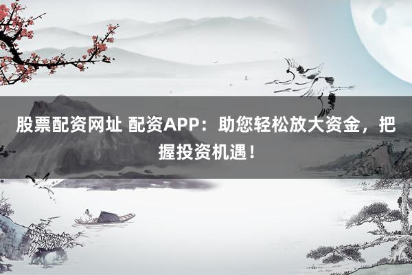 股票配资网址 配资APP：助您轻松放大资金，把握投资机遇！
