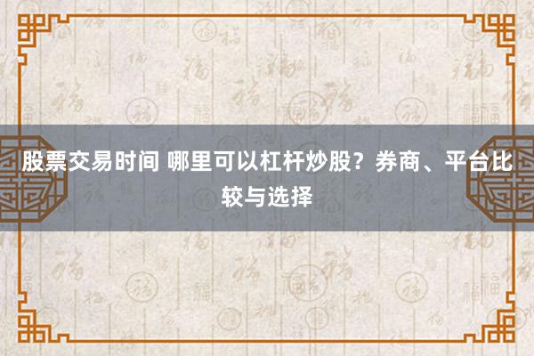股票交易时间 哪里可以杠杆炒股？券商、平台比较与选择