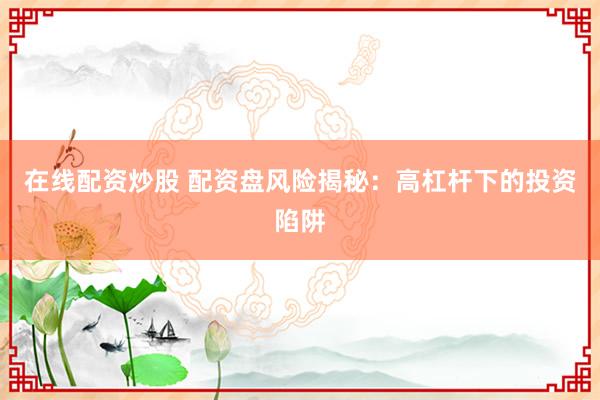在线配资炒股 配资盘风险揭秘：高杠杆下的投资陷阱