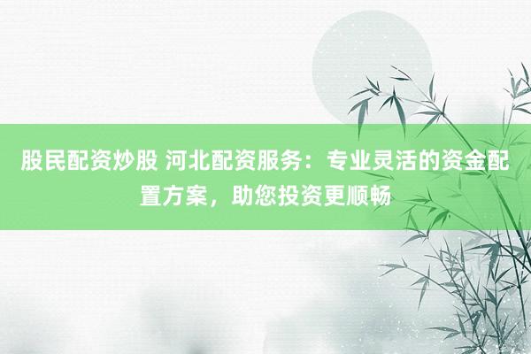 股民配资炒股 河北配资服务：专业灵活的资金配置方案，助您投资更顺畅