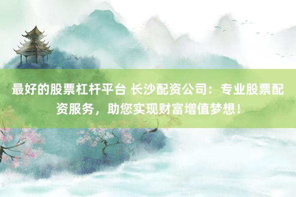 最好的股票杠杆平台 长沙配资公司：专业股票配资服务，助您实现财富增值梦想！