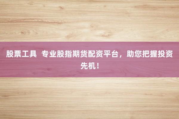 股票工具  专业股指期货配资平台，助您把握投资先机！