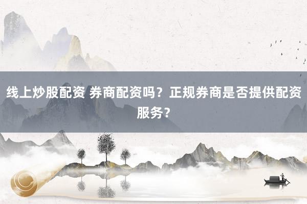 线上炒股配资 券商配资吗？正规券商是否提供配资服务？
