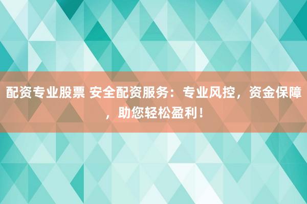 配资专业股票 安全配资服务：专业风控，资金保障，助您轻松盈利！