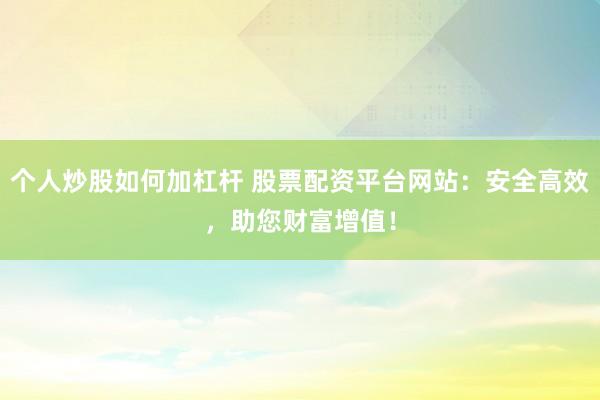 个人炒股如何加杠杆 股票配资平台网站：安全高效，助您财富增值！