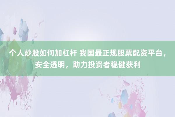 个人炒股如何加杠杆 我国最正规股票配资平台，安全透明，助力投资者稳健获利