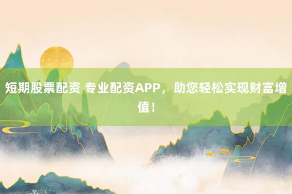 短期股票配资 专业配资APP，助您轻松实现财富增值！