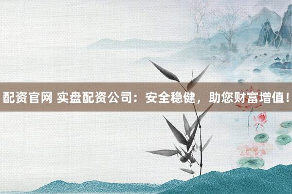 配资官网 实盘配资公司：安全稳健，助您财富增值！