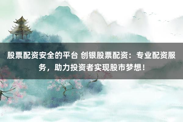 股票配资安全的平台 创银股票配资：专业配资服务，助力投资者实现股市梦想！